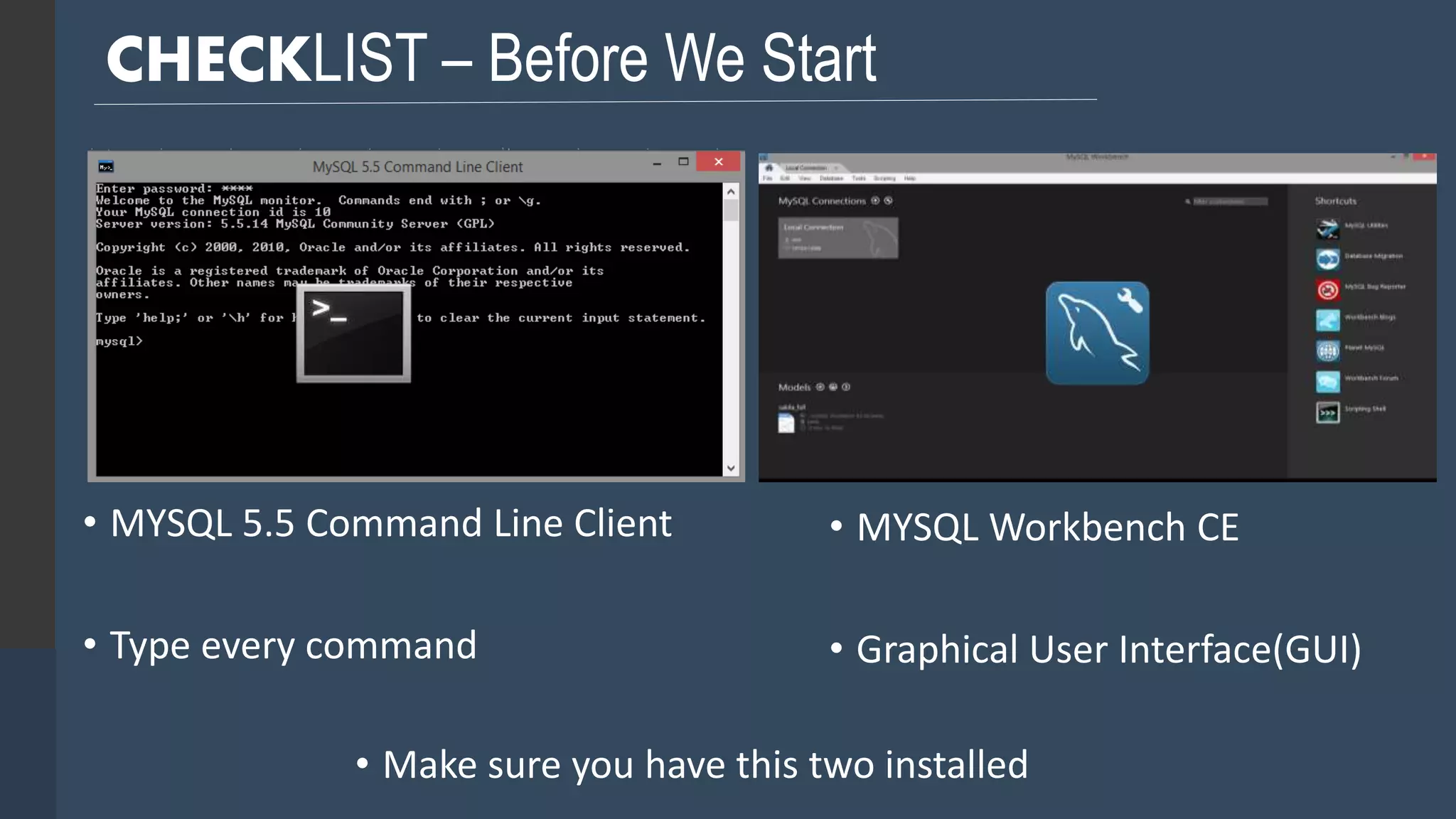 CHECKLIST – Before We Start • MYSQL 5.5 Command Line Client • Type every command • MYSQL Workbench CE • Graphical User Interface(GUI) • Make sure you have this two installed 