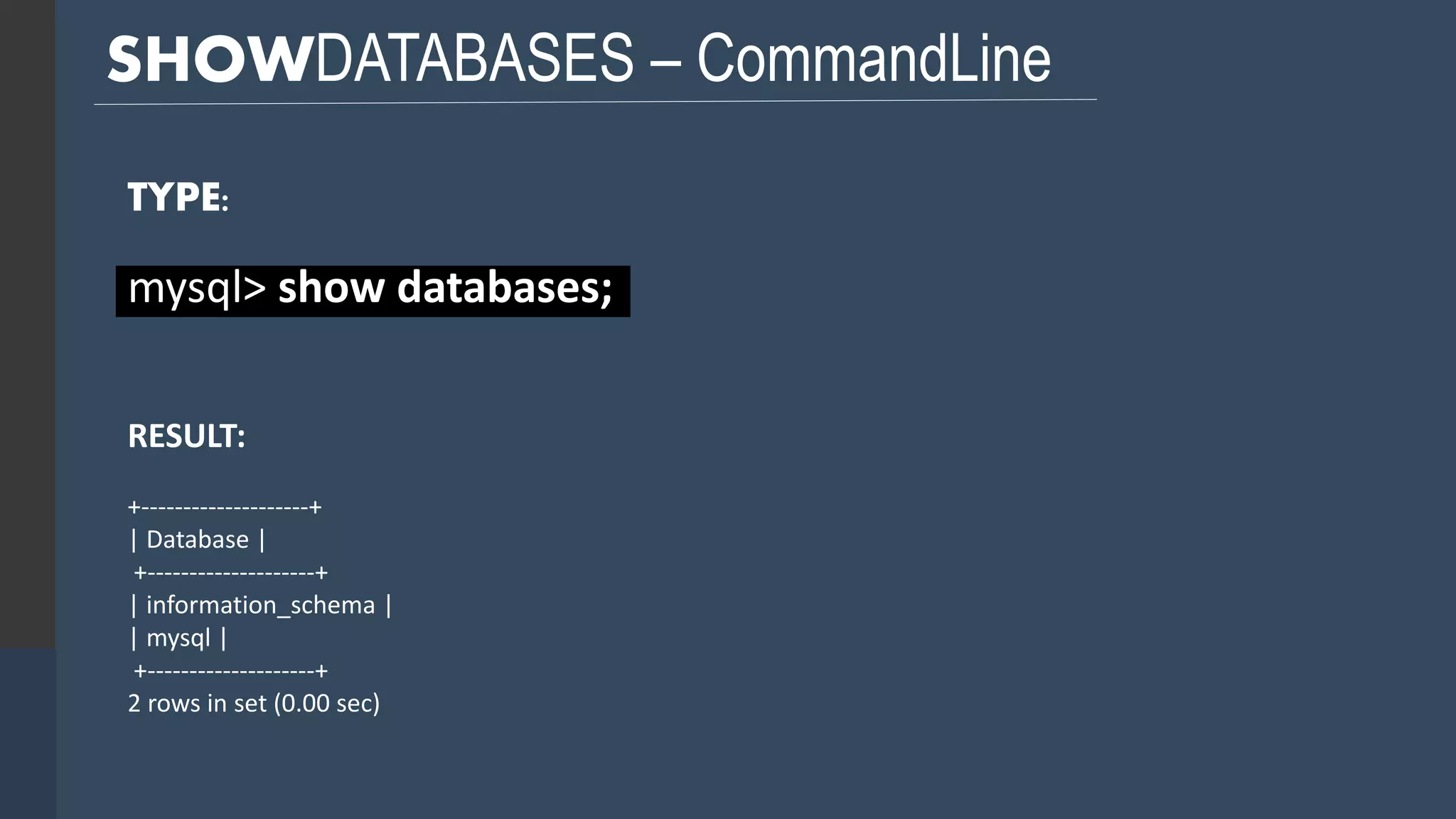 SHOWDATABASES – CommandLine TYPE: mysql> show databases; RESULT: +--------------------+ | Database | +--------------------+ | information_schema | | mysql | +--------------------+ 2 rows in set (0.00 sec) 
