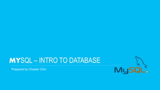 MYSQL – INTRO TO DATABASE
Prepared by Chester Chin
 