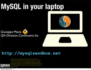 MySQL in a box (or in your
laptop)
Giuseppe Maxia
QA Director, Continuent, Inc

http://mysqlsandbox.net
This work is licensed under the Creative Commons Attribution-Share Alike 3.0 Unported License. To view a copy of this license, visit http://
creativecommons.org/licenses/by-sa/3.0/ or send a letter to Creative Commons, 171 Second Street, Suite 300, San Francisco, California,
94105, USA.
1

 