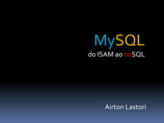 MySQL
do ISAM ao noSQL




    Airton Lastori
 