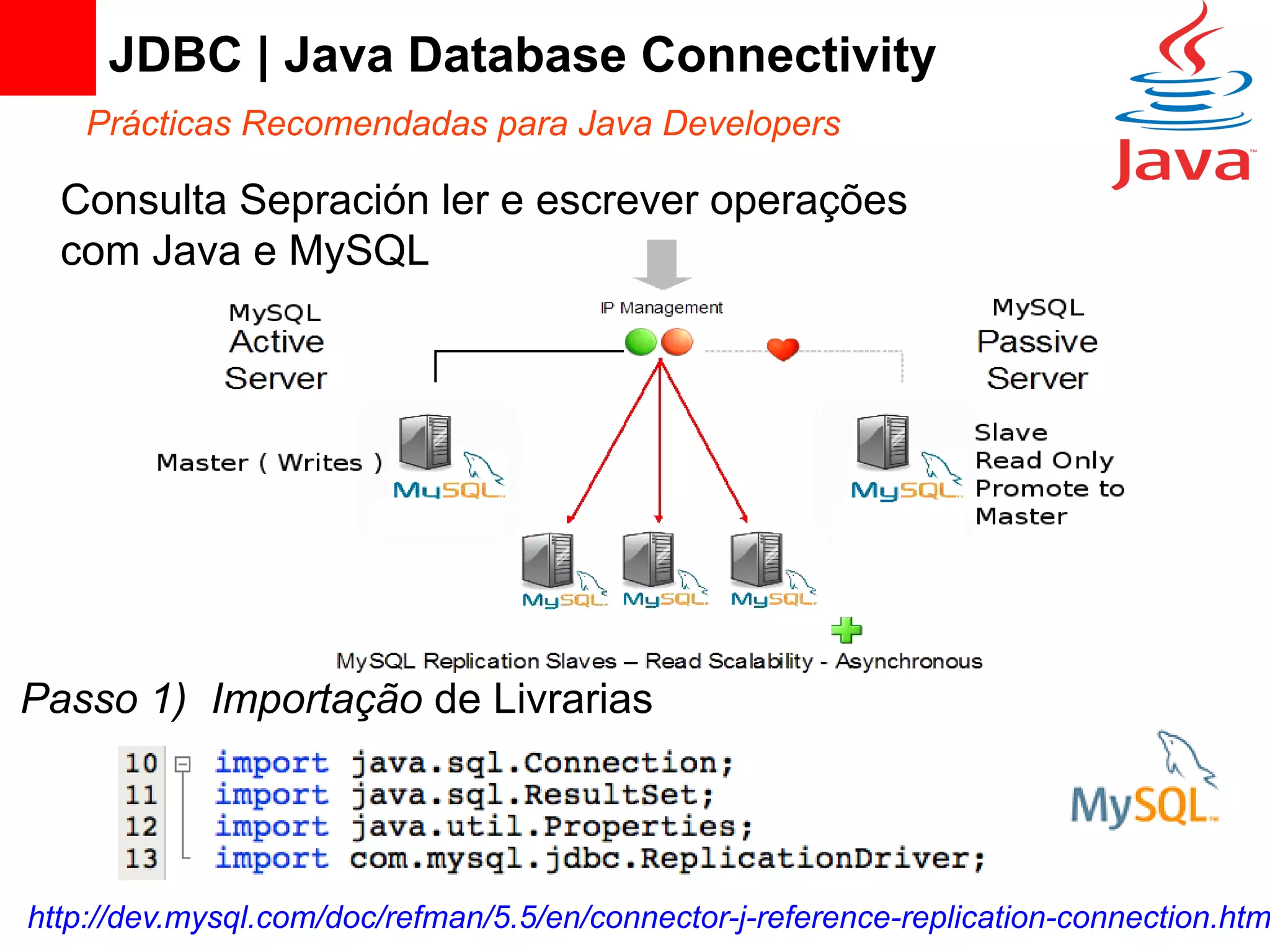 JDBC | Java Database Connectivity
    Prácticas Recomendadas para Java Developers

  Consulta Sepración ler e escrever operações
  com Java e MySQL




Passo 1) Importação de Livrarias




http://dev.mysql.com/doc/refman/5.5/en/connector-j-reference-replication-connection.htm
 