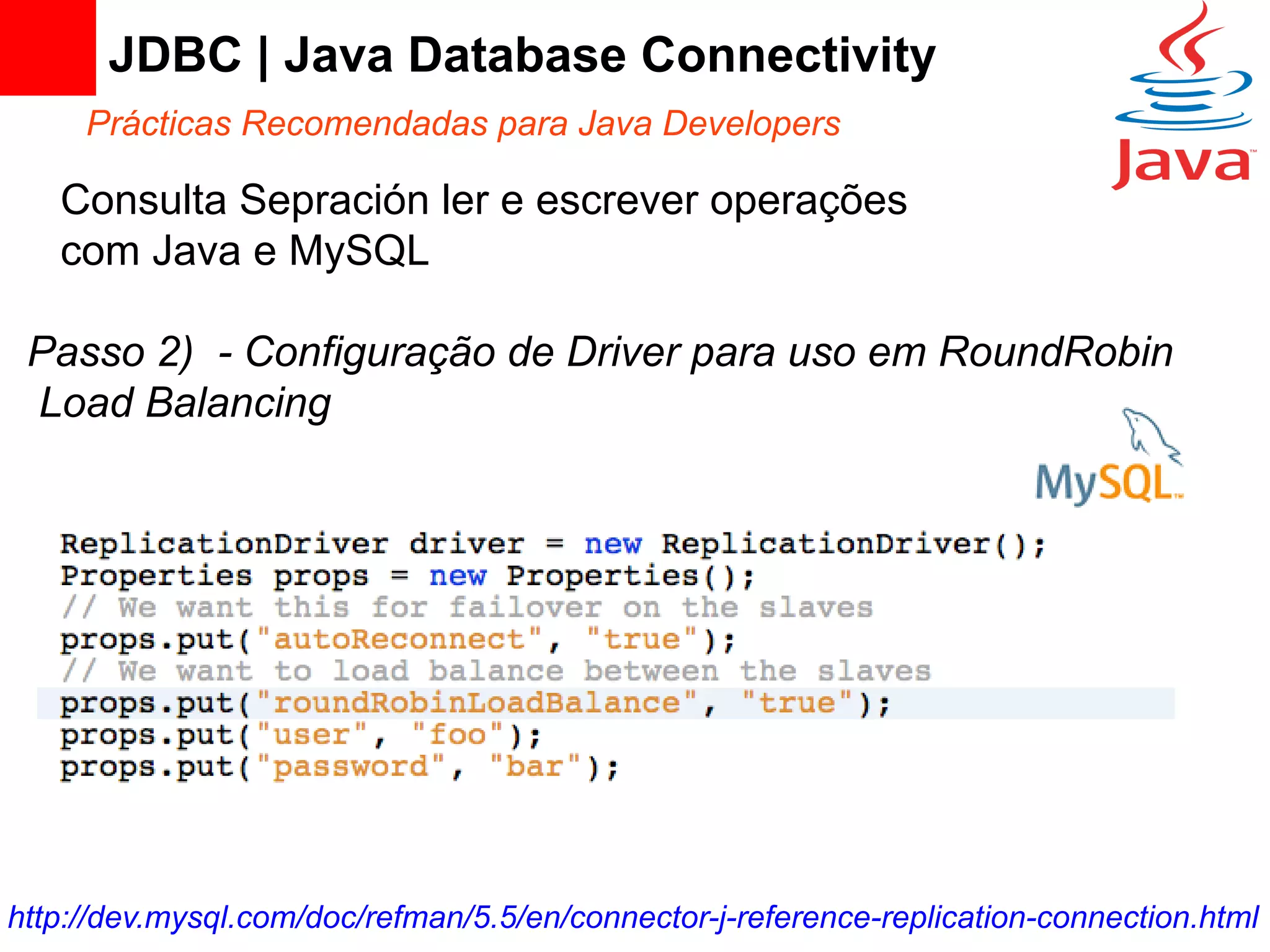 JDBC | Java Database Connectivity
     Prácticas Recomendadas para Java Developers

   Consulta Sepración ler e escrever operações
   com Java e MySQL

 Passo 2) - Configuração de Driver para uso em RoundRobin
 Load Balancing




http://dev.mysql.com/doc/refman/5.5/en/connector-j-reference-replication-connection.html
 