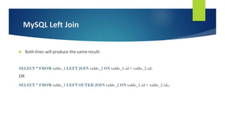 MySQL Left Join
 Both lines will produce the same result:
SELECT * FROM table_1 LEFT JOIN table_2 ON table_1.id = table_2.id;
OR
SELECT * FROM table_1 LEFT OUTER JOIN table_2 ON table_1.id = table_2.id;;
 