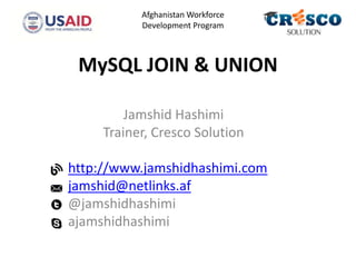 MySQL JOIN & UNION
Jamshid Hashimi
Trainer, Cresco Solution
http://www.jamshidhashimi.com
jamshid@netlinks.af
@jamshidhashimi
ajamshidhashimi
Afghanistan Workforce
Development Program
 