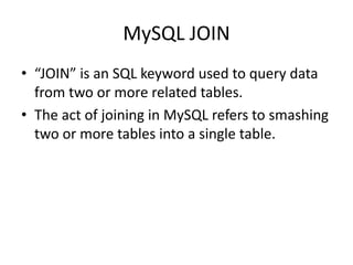 MySQL JOIN
• “JOIN” is an SQL keyword used to query data
from two or more related tables.
• The act of joining in MySQL refers to smashing
two or more tables into a single table.
 