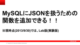 5 Copyright © 2013, Oracle and/or its affiliates. All rights reserved.
MySQLにJSONを扱うための
関数を追加できる！！
※現時点(2013/9/30)では、Lab版(...