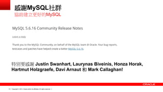 Copyright © 2014, Oracle and/or its affiliates. 8 All rights reserved. 
感謝MySQL社群 
協助建立更好的MySQL 
特別要感謝 Justin Swanhart, Laurynas Biveinis, Honza Horak, 
Hartmut Holzgraefe, Davi Arnaut 和 Mark Callaghan! 
 