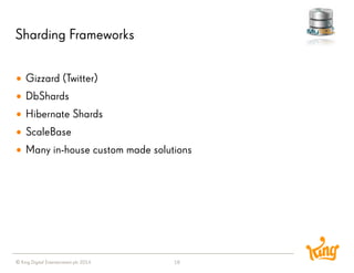 © King Digital Entertainment plc 2014 
Sharding Frameworks 
18 
Gizzard (Twitter) 
DbShards 
Hibernate Shards 
ScaleBase 
Many in-house custom made solutions  