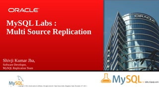 MySQL Labs :
Multi Source Replication

Shivji Kumar Jha,
Software Developer,
MySQL Replication Team

1

| Copyright © 2013, Oracle and/or its affiliates. All rights reserved. | Open Source India | Bangalore, India, November 13 th, 2013. |

 