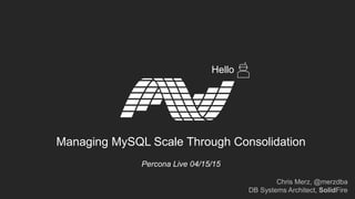 Hello
Managing MySQL Scale Through Consolidation
Percona Live 04/15/15
Chris Merz, @merzdba
DB Systems Architect, SolidFire
 