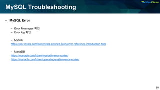 59
MySQL Troubleshooting
▪ MySQL Error
– Error Messages 확인
– Error log 확인
– MySQL
https://dev.mysql.com/doc/mysql-errors/8.0/en/error-reference-introduction.html
- MariaDB
https://mariadb.com/kb/en/mariadb-error-codes/
https://mariadb.com/kb/en/operating-system-error-codes/
 