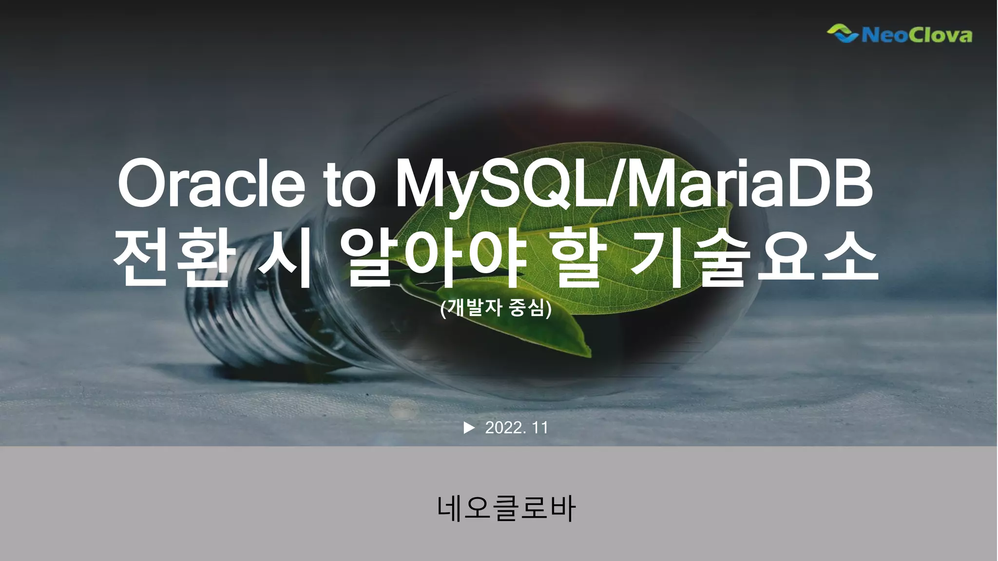 Oracle to MySQL/MariaDB
전환 시 알아야 할 기술요소
(개발자 중심)
네오클로바
▶ 2022. 11
 