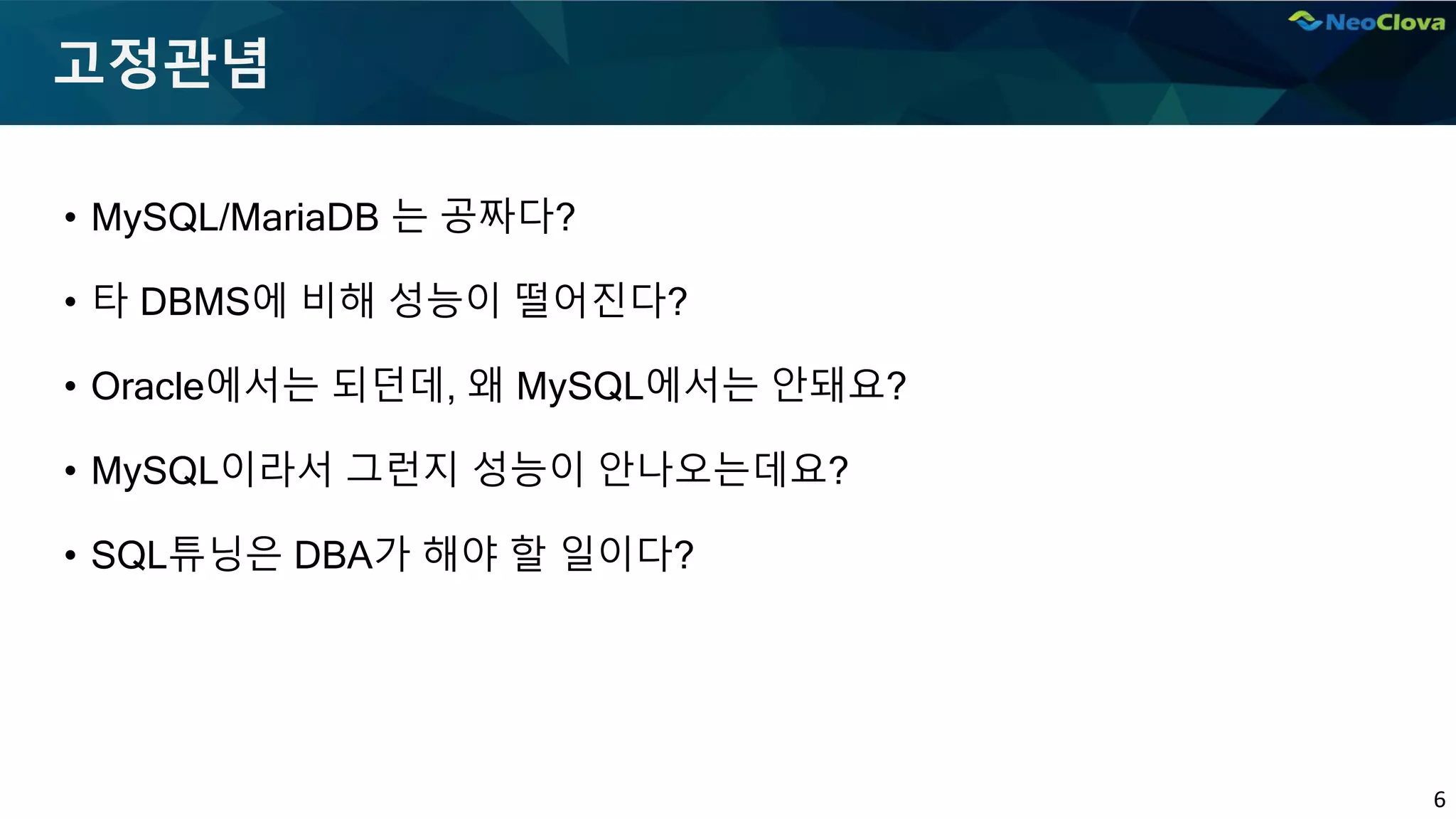 6
고정관념
• MySQL/MariaDB 는 공짜다?
• 타 DBMS에 비해 성능이 떨어진다?
• Oracle에서는 되던데, 왜 MySQL에서는 안돼요?
• MySQL이라서 그런지 성능이 안나오는데요?
• SQL튜닝은 DBA가 해야 할 일이다?
 