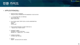 31
전환 가이드
▪ APPLICATION(SQL)
✔ ANSI SQL 문법으로 전환하세요.
테이블 간의 관계는 FROM절에 명시하여 WHERE절의 조건문과 분리한다
✔ (+) 연산을 OUTER JOIN 으로 전환하세요
LEFT OUTER JOIN ~
RIGHT OUTER JOIN ~
✔ FULL OUTER JOIN은 지원하지 않아요. OUTER JOIN을 활용하세요.
LEFT JOIN ~
UNION
OUTER JOIN ~
✔ INLINE VIEW(파생테이블)은 ALIAS를 부여해야 합니다.
~, (SELECT COL1 FROM T1) AS A1
✔ INTERSECT / MINUS
INTERSECT / EXCEPT 전환 하세요.
MariaDB 10.3 ~ , MySQL 8.0.31 ~ 부터 지원해요.
✔ CONNECT BY PRIOR
CTE (WITH~)를 이용하세요.
✔ MERGE ~
INSERT ~ ON DUPLICATE KEY UPDATE
 