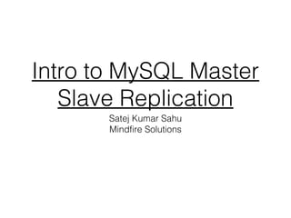 Intro to MySQL Master
Slave Replication
Satej Kumar Sahu
Mindfire Solutions
 