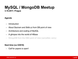 www.seznam.cz 1 of 67
MySQL / MongoDB Meetup
3.10.2017, Prague
Agenda
- Introduction
- About Seznam and Sklik.cz from DB point of view
- Architecture and scaling of MySQL
- A glimpse into the world of HBase
- MongoDB from the DBA point of view (cancelled, sorry)
Next time (ca 3/2018)
- Call for papers is open!
 