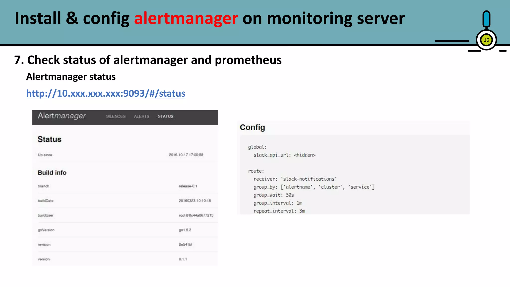 Install & config alertmanager on monitoring server
16
7. Check status of alertmanager and prometheus
Alertmanager status
http://10.xxx.xxx.xxx:9093/#/status
 