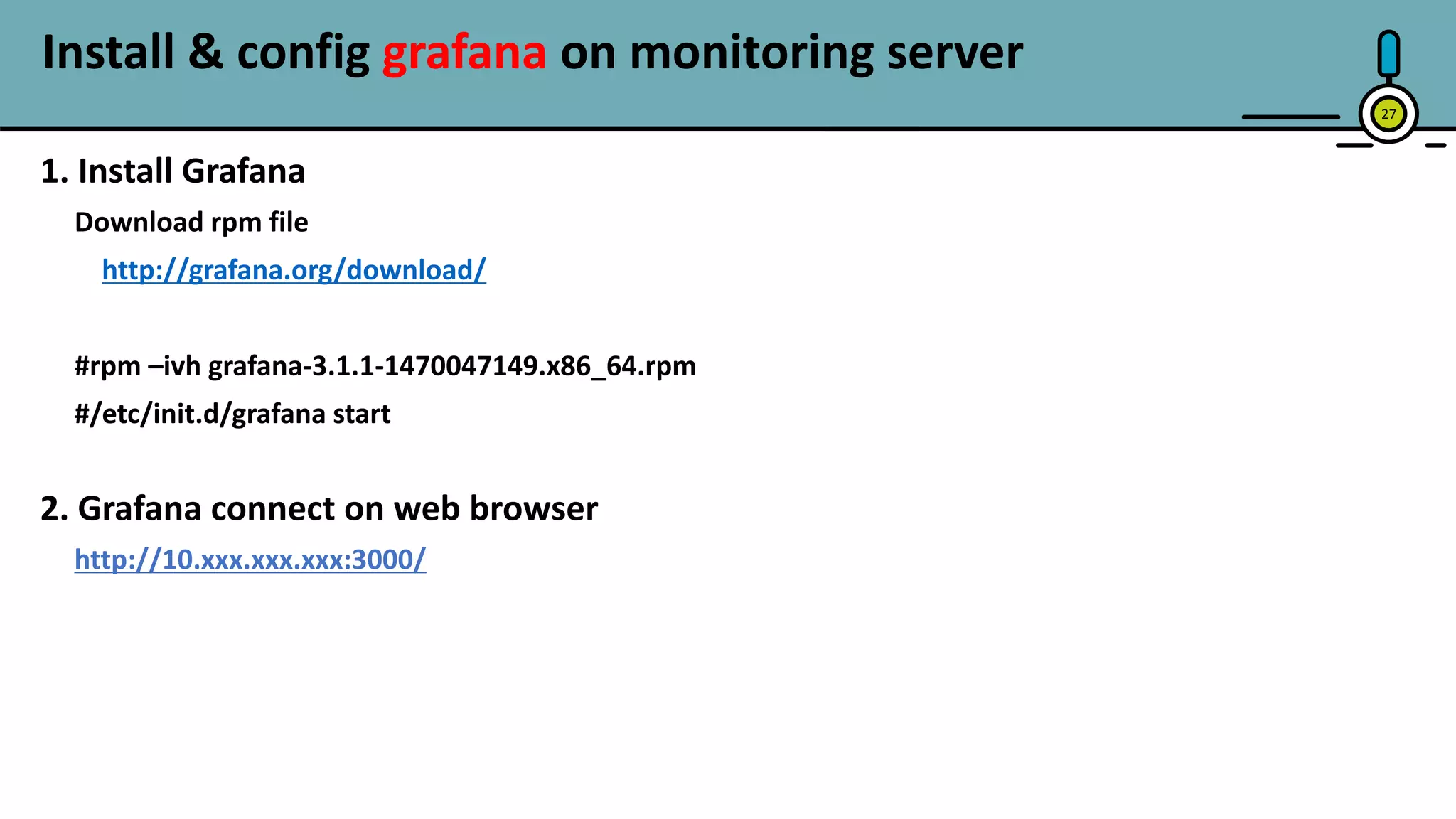 Install & config grafana on monitoring server
27
1. Install Grafana
Download rpm file
http://grafana.org/download/
#rpm –ivh grafana-3.1.1-1470047149.x86_64.rpm
#/etc/init.d/grafana start
2. Grafana connect on web browser
http://10.xxx.xxx.xxx:3000/
 