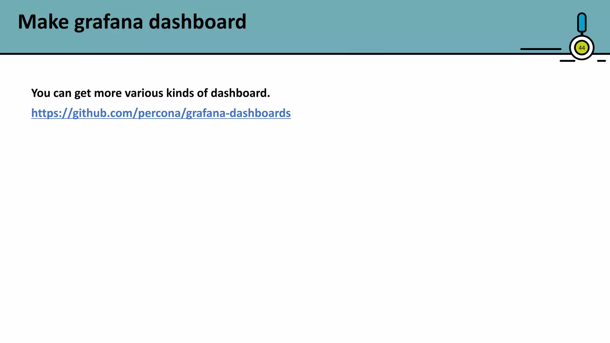 44
Make grafana dashboard
You can get more various kinds of dashboard.
https://github.com/percona/grafana-dashboards
 