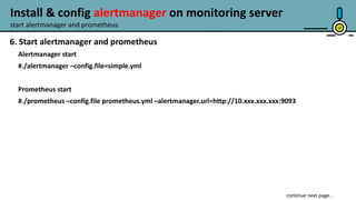 14
6. Start alertmanager and prometheus
Alertmanager start
#./alertmanager –config.file=simple.yml
Prometheus start
#./prometheus –config.file prometheus.yml –alertmanager.url=http://10.xxx.xxx.xxx:9093
start alertmanager and prometheus
Install & config alertmanager on monitoring server
 