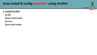 Auto install & config exporters using Ansible
17
1. Install Ansible
On iOS
$brew install ansible
On Linux
$yum install ansible
 