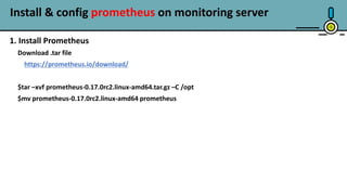 Install & config prometheus on monitoring server
5
1. Install Prometheus
Download .tar file
https://prometheus.io/download/
$tar –xvf prometheus-0.17.0rc2.linux-amd64.tar.gz –C /opt
$mv prometheus-0.17.0rc2.linux-amd64 prometheus
 