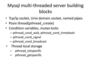 Mysql multi-threaded server building blocksTcp/Ip socket, Unix domain socket, named pipesPosix thread(pthread_create)Condition variables, mutex lockspthread_cond_wait, pthread_cond_timedwaitpthread_cond_signalpthread_cond_broadcastThread local storagepthread_setspecificpthread_getspecific