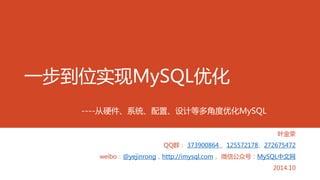 一步到位实现MySQL优化 ----从硬件、系统、配置、设计等多角度优化MySQL 
叶金荣 
QQ群：373900864 、125572178、272675472 
weibo：@yejinrong，http://imysql.com，微信公众号：MySQL中文网 
2014.10  