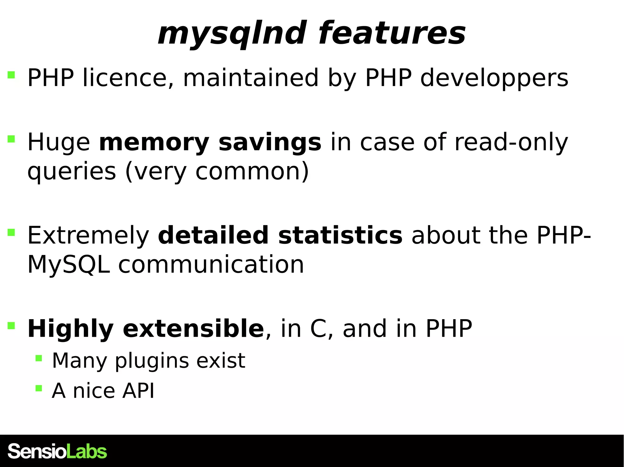 mysqlnd features  PHP licence, maintained by PHP developpers  Huge memory savings in case of read-only queries (very common)  Extremely detailed statistics about the PHP-MySQL communication  Highly extensible, in C, and in PHP  Many plugins exist  A nice API 