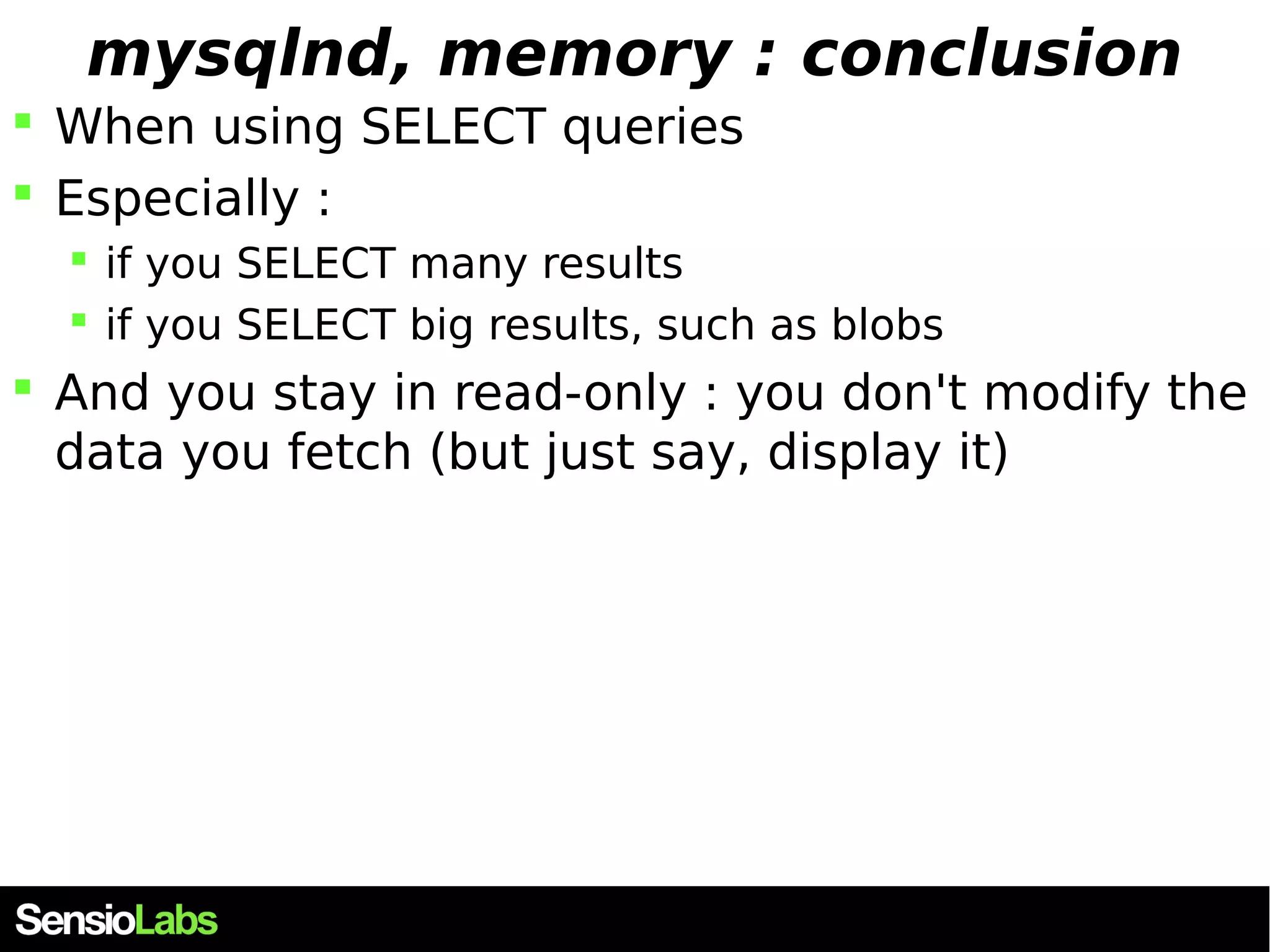 mysqlnd, memory : conclusion  When using SELECT queries  Especially :  if you SELECT many results  if you SELECT big results, such as blobs  And you stay in read-only : you don't modify the data you fetch (but just say, display it) 