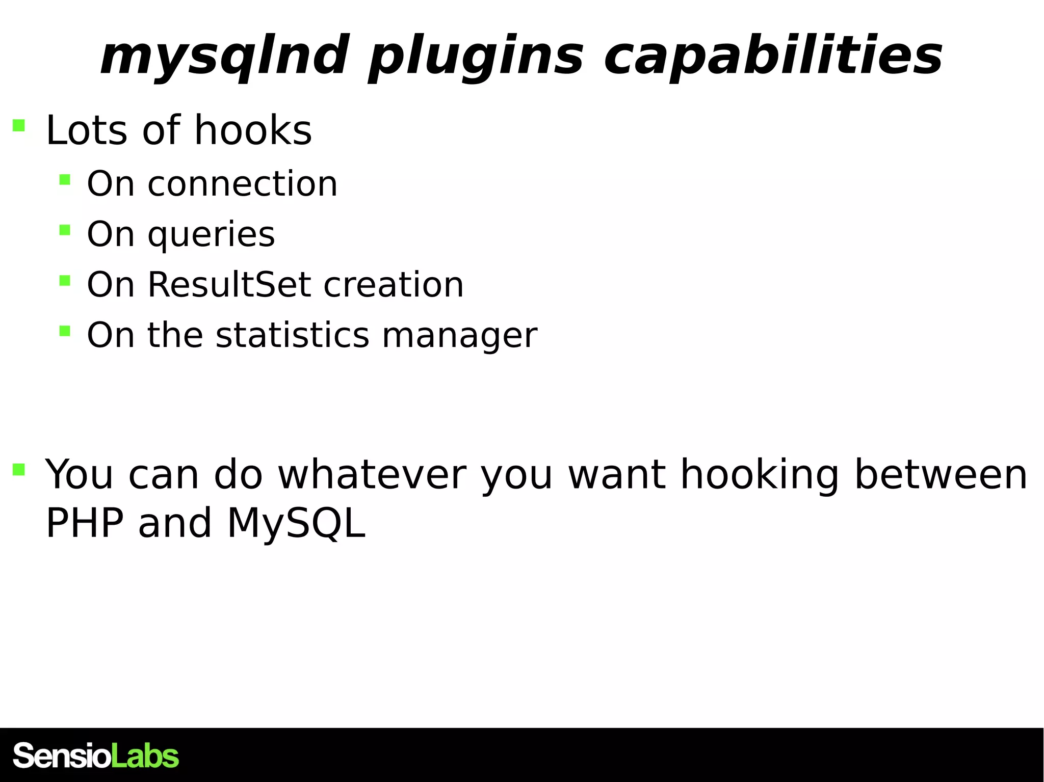 mysqlnd plugins capabilities  Lots of hooks  On connection  On queries  On ResultSet creation  On the statistics manager  You can do whatever you want hooking between PHP and MySQL 