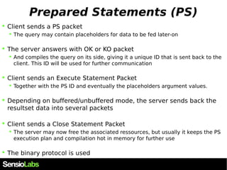 Prepared Statements (PS) 
 Client sends a PS packet 
 The query may contain placeholders for data to be fed later-on 
 ...
