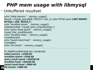 PHP mem usage with libmysql 
 Unbuffered resultset 
echo "initial memory " . memory_usage(); 
$result = mysqli_query($db,...