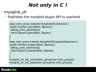 Not only in C ! 
 mysqlnd_uh 
 Publishes the mysqlnd plugin API to userland 
class conn_proxy extends MysqlndUhConnectio...