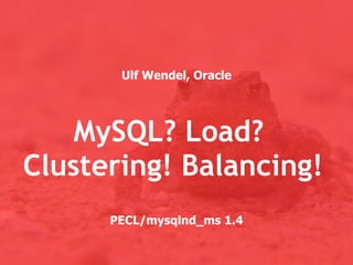 Ulf Wendel, Oracle




    MySQL? Load?
Clustering! Balancing!
      PECL/mysqlnd_ms 1.4
 