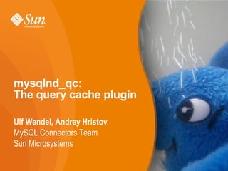 mysqlnd_qc:  The query cache plugin  Ulf Wendel, Andrey Hristov MySQL Connectors Team Sun Microsystems 