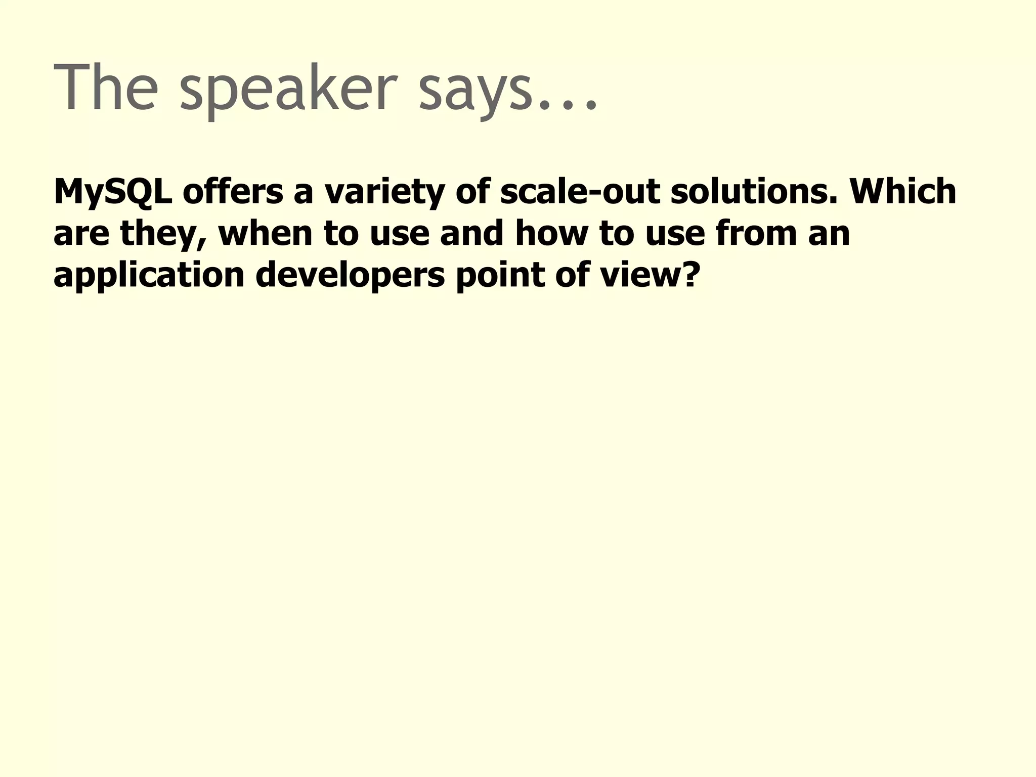 The speaker says... MySQL offers a variety of scale-out solutions. Which are they, when to use and how to use from an application developers point of view? 