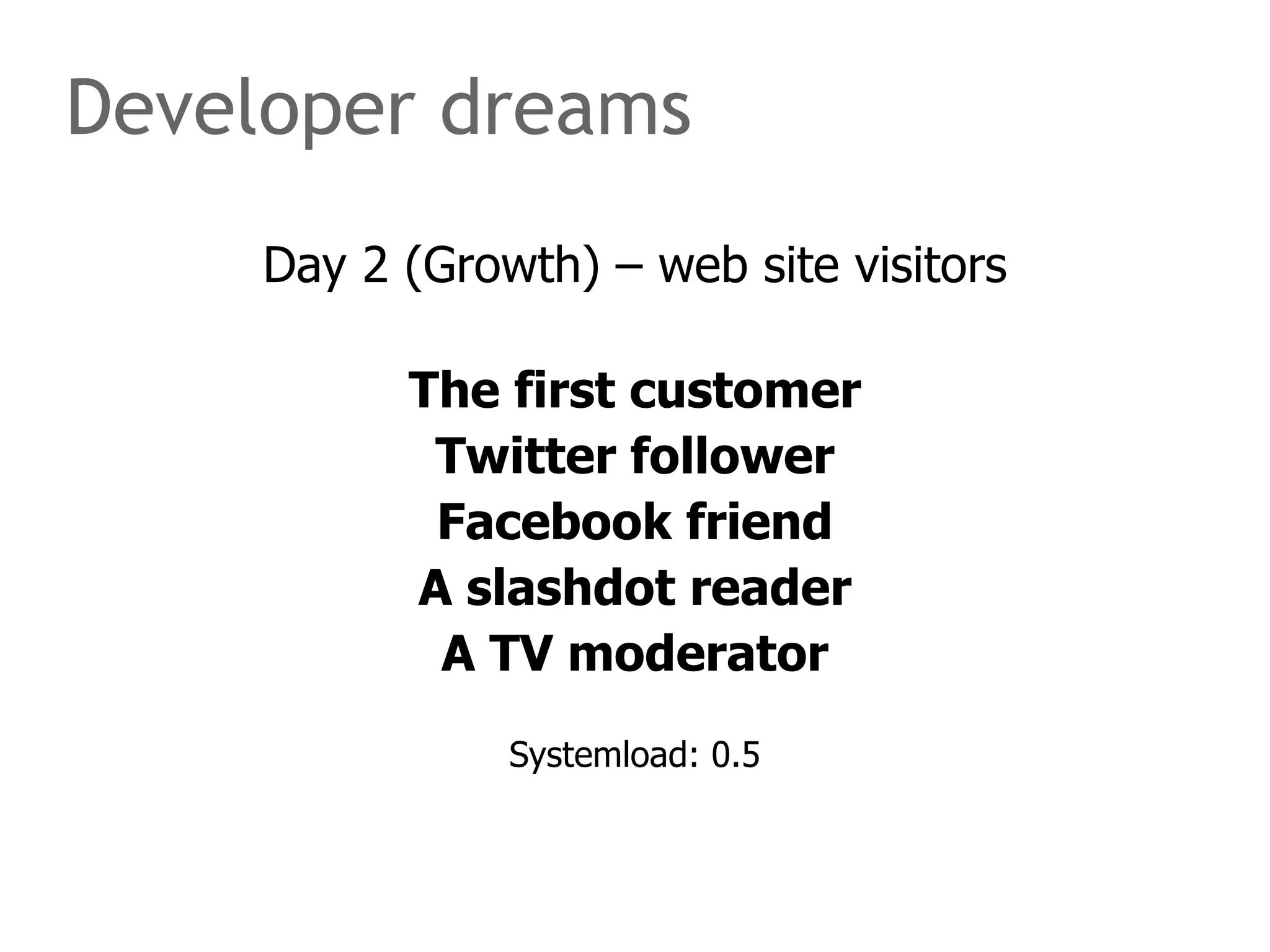 Developer dreams Day 2 (Growth) – web site visitors The first customer Twitter follower Facebook friend A slashdot reader A TV moderator Systemload: 0.5 