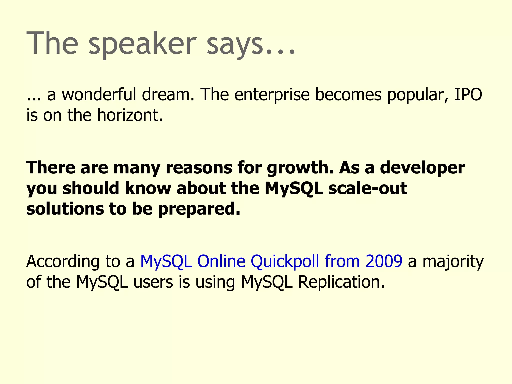 The speaker says... ... a wonderful dream. The enterprise becomes popular, IPO is on the horizon. There are many reasons for growth. As a developer you should know about the MySQL scale-out solutions to be prepared. According to a  MySQL Online Quickpoll from 2009  a majority of the MySQL users is using MySQL Replication.  