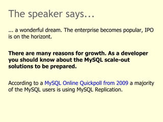 The speaker says... ... a wonderful dream. The enterprise becomes popular, IPO is on the horizon. There are many reasons for growth. As a developer you should know about the MySQL scale-out solutions to be prepared. According to a  MySQL Online Quickpoll from 2009  a majority of the MySQL users is using MySQL Replication.  