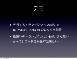 デモ

               •   先行するトランザクションAが、id
                   BETWEEN 1 AND 10 のロックを取得

               •   後追いのトランザクションBが、まだ無い
                   id=4のレコードをINSERT出来ない




12年10月19日金曜日
 