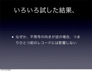 いろいろ試した結果、



               •   なぜか、不等号の向きが逆の場合、つま
                   りひとつ前のレコードには影響しない




12年10月19日金曜日
 