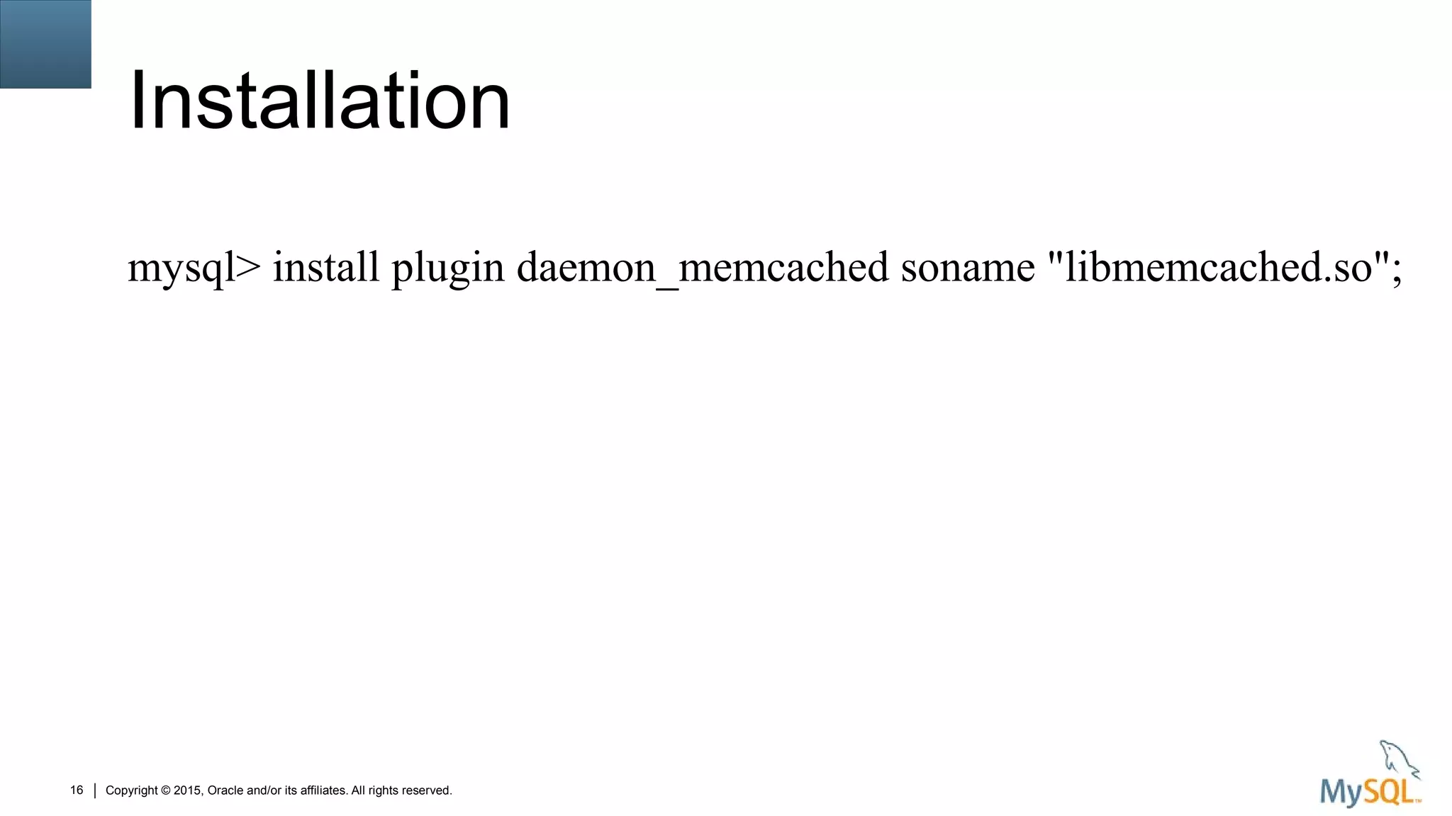 Copyright © 2015, Oracle and/or its affiliates. All rights reserved.16
Installation
mysql> install plugin daemon_memcached soname "libmemcached.so";
 