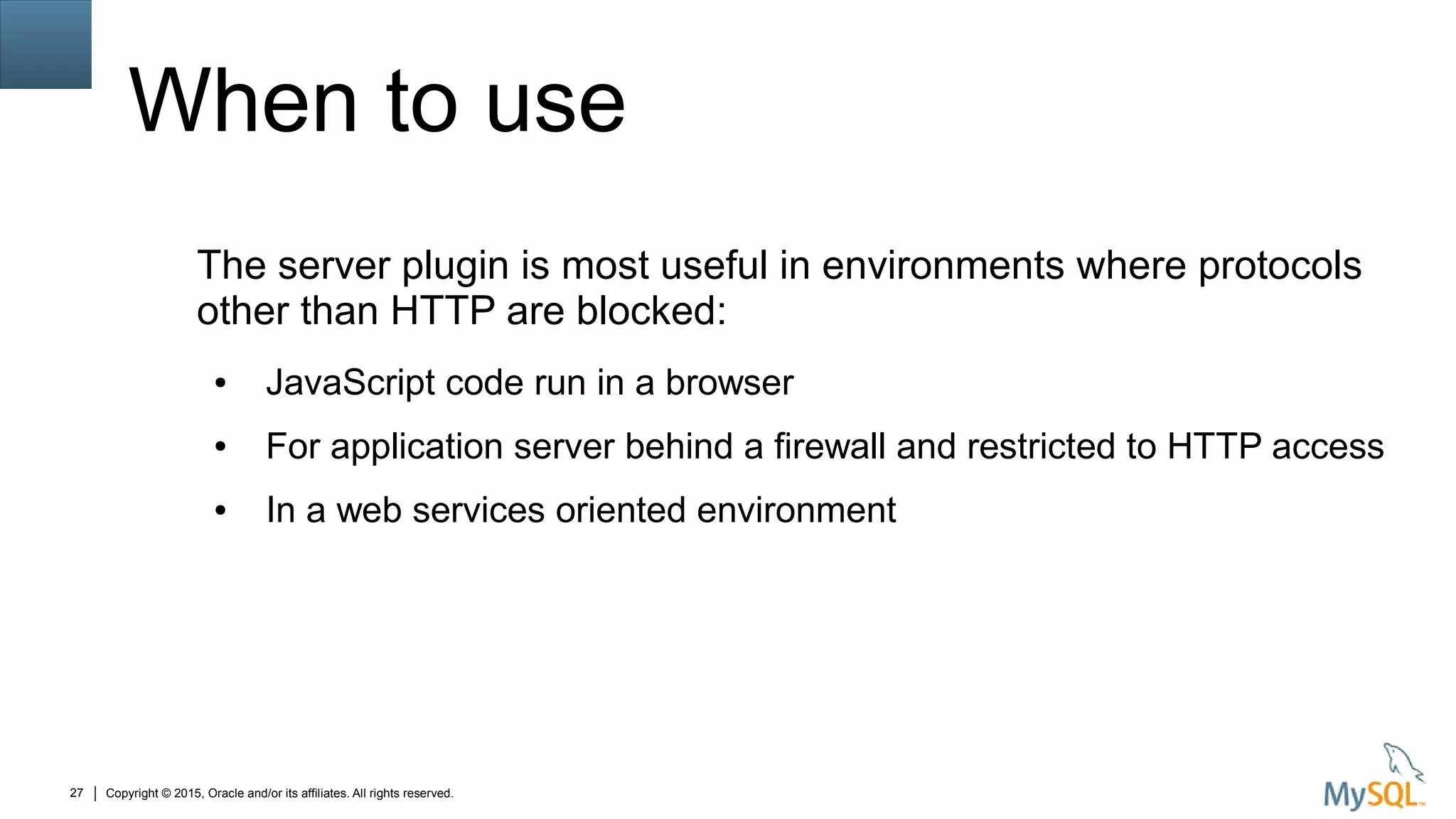 Copyright © 2015, Oracle and/or its affiliates. All rights reserved.27
When to use
The server plugin is most useful in environments where protocols
other than HTTP are blocked:
● JavaScript code run in a browser
● For application server behind a firewall and restricted to HTTP access
● In a web services oriented environment
 
