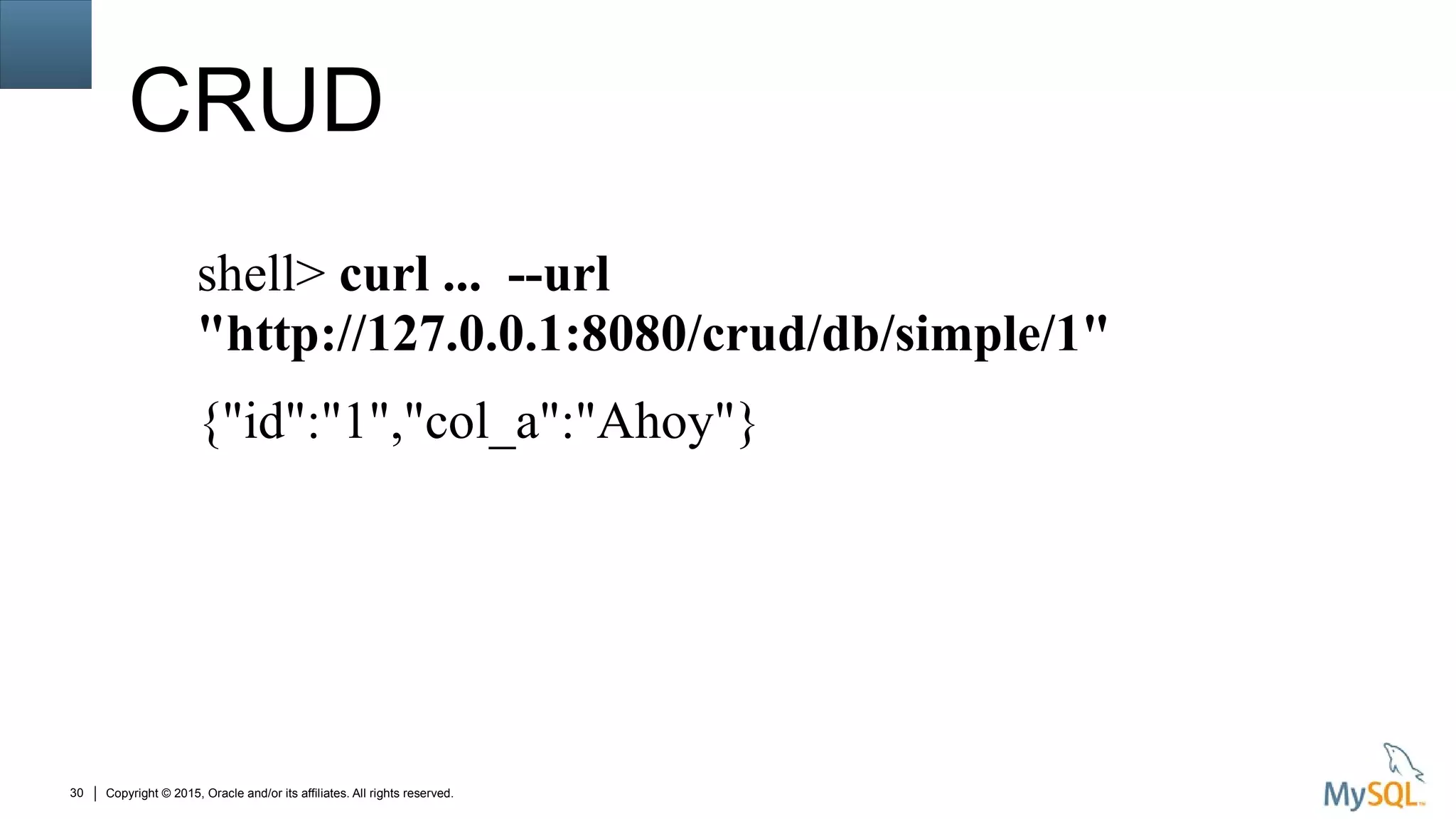 Copyright © 2015, Oracle and/or its affiliates. All rights reserved.30
CRUD
shell> curl ... --url
"http://127.0.0.1:8080/crud/db/simple/1"
{"id":"1","col_a":"Ahoy"}
 