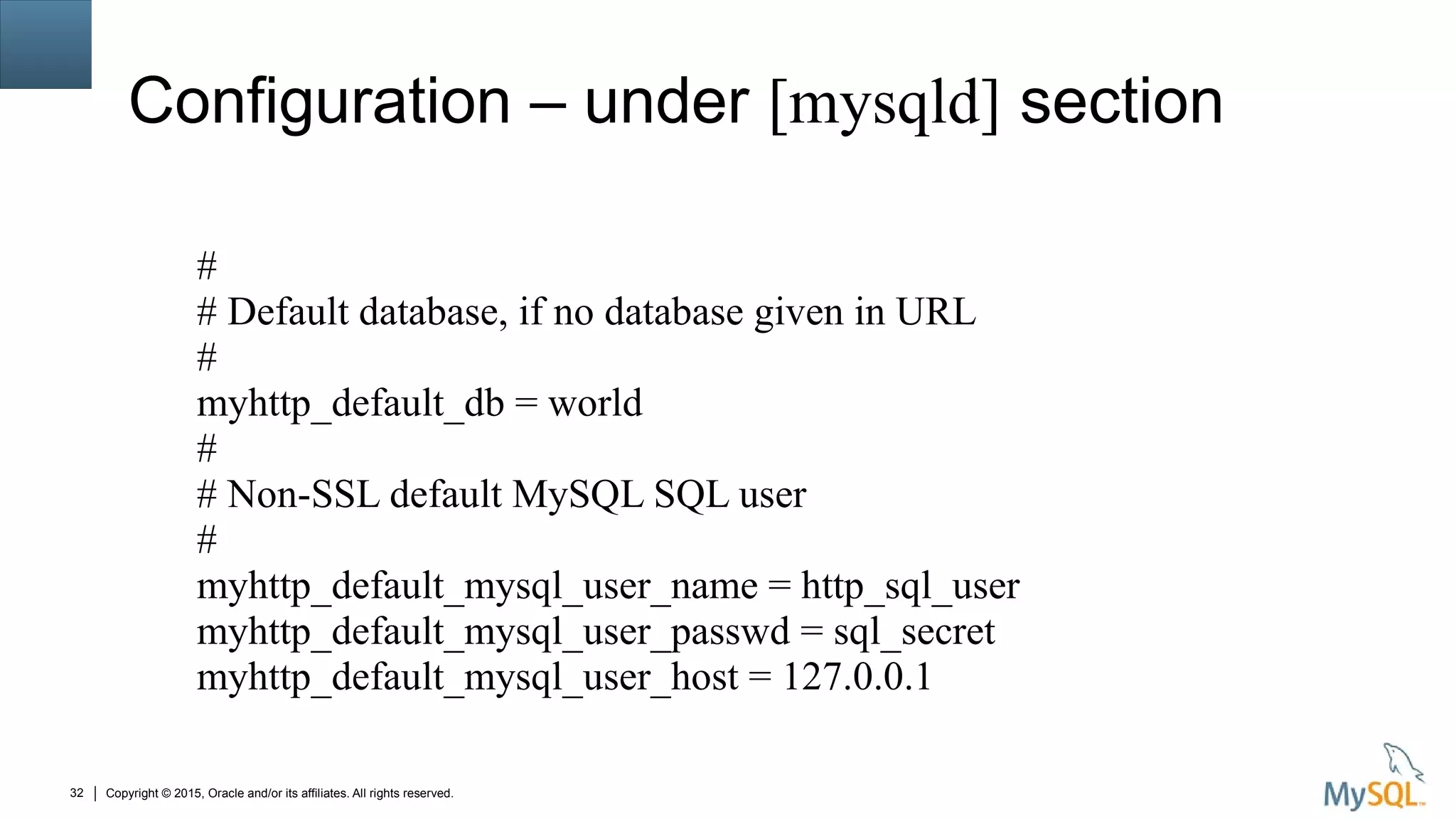 Copyright © 2015, Oracle and/or its affiliates. All rights reserved.32
Configuration – under [mysqld] section
#
# Default database, if no database given in URL
#
myhttp_default_db = world
#
# Non-SSL default MySQL SQL user
#
myhttp_default_mysql_user_name = http_sql_user
myhttp_default_mysql_user_passwd = sql_secret
myhttp_default_mysql_user_host = 127.0.0.1
 
