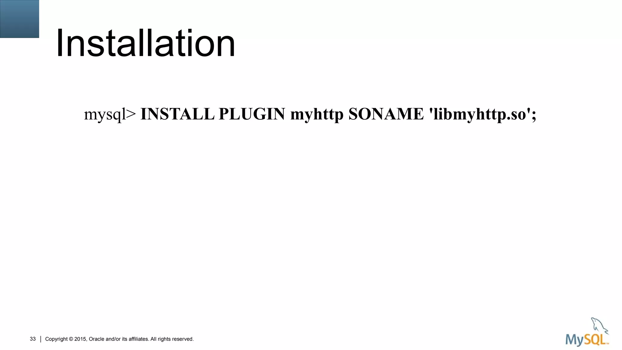Copyright © 2015, Oracle and/or its affiliates. All rights reserved.33
Installation
mysql> INSTALL PLUGIN myhttp SONAME 'libmyhttp.so';
 