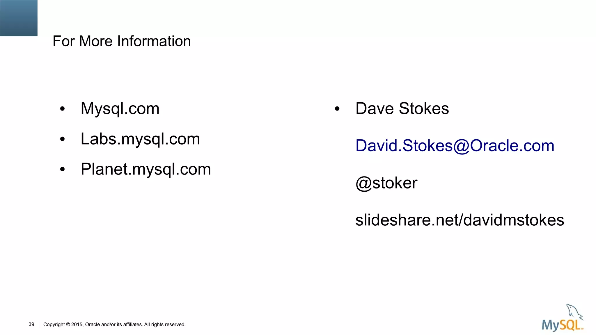 Copyright © 2015, Oracle and/or its affiliates. All rights reserved.39
For More Information
● Mysql.com
● Labs.mysql.com
● Planet.mysql.com
● Dave Stokes
David.Stokes@Oracle.com
@stoker
slideshare.net/davidmstokes
 