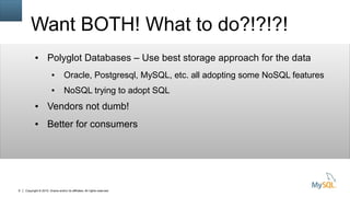Copyright © 2015, Oracle and/or its affiliates. All rights reserved.9
Want BOTH! What to do?!?!?!
● Polyglot Databases – Use best storage approach for the data
● Oracle, Postgresql, MySQL, etc. all adopting some NoSQL features
● NoSQL trying to adopt SQL
● Vendors not dumb!
● Better for consumers
 